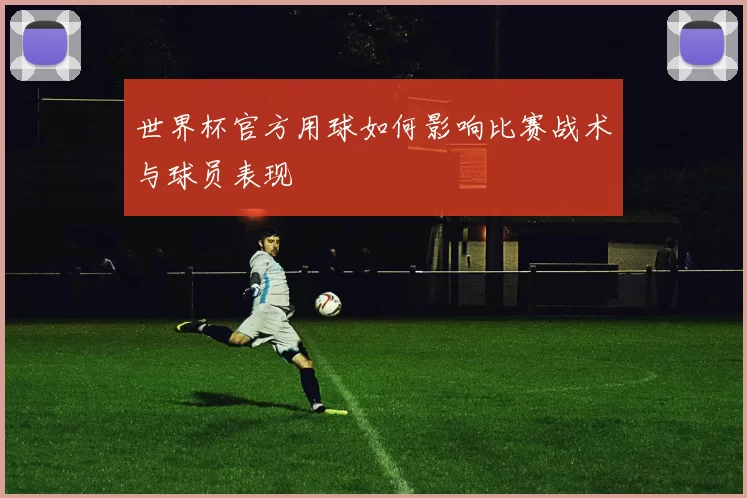 世界杯官方用球如何影响比赛战术与球员表现
