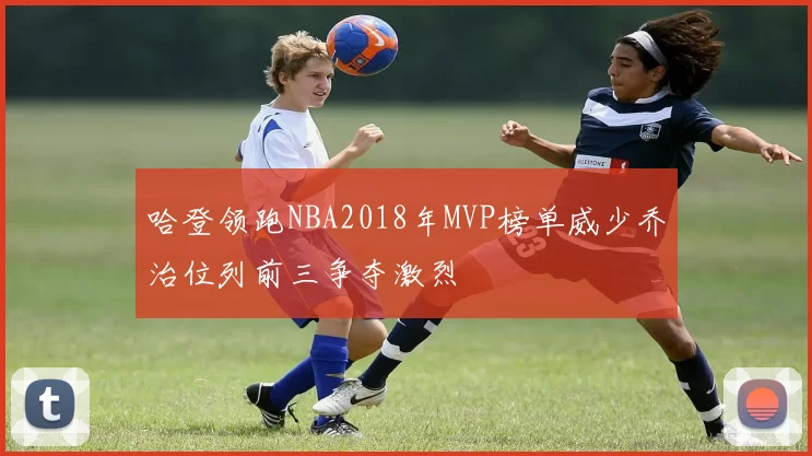 哈登领跑NBA2018年MVP榜单威少乔治位列前三争夺激烈