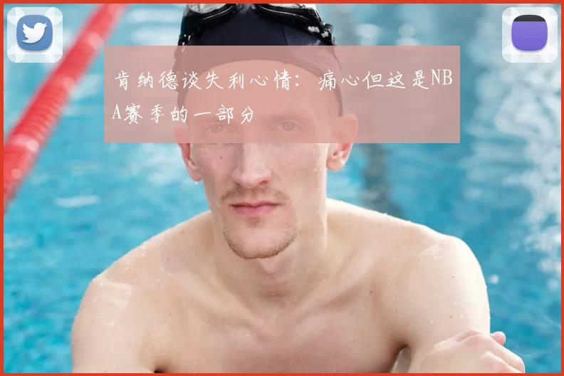肯纳德谈失利心情:痛心但这是NBA赛季的一部分