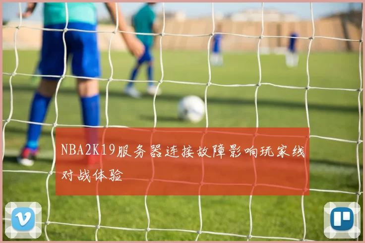 NBA2K19服务器连接故障影响玩家线对战体验