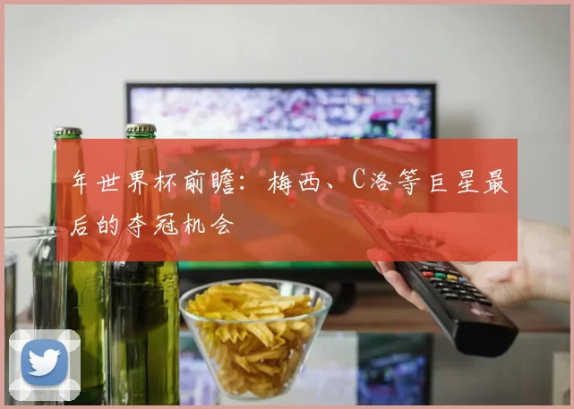 年世界杯前瞻：梅西、C洛等巨星最后的夺冠机会