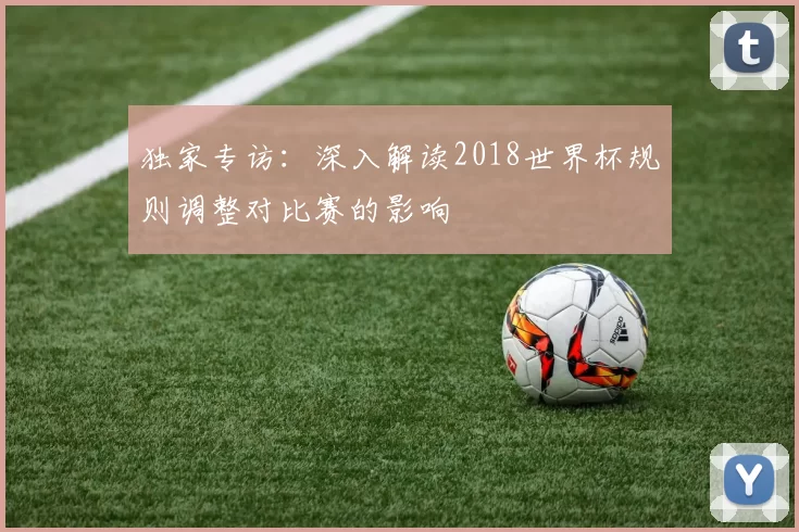 独家专访:深入解读2018世界杯规则调整对比赛的影响