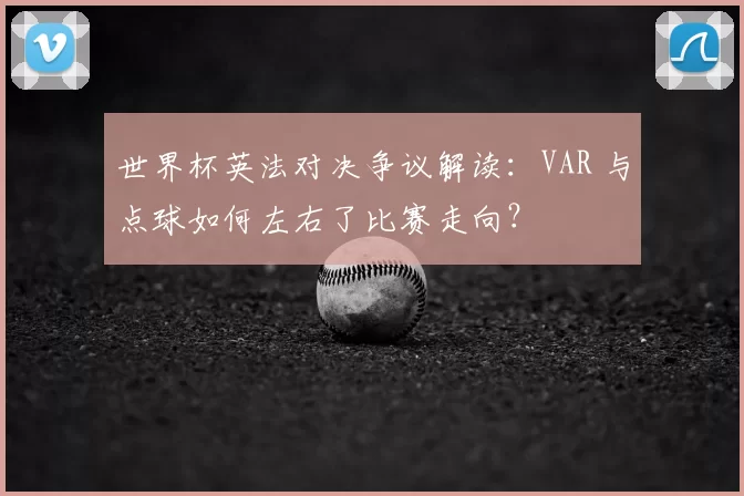 世界杯英法对决争议解读：VAR 与点球如何左右了比赛走向？