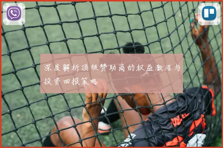 深度解析顶级赞助商的权益激活与投资回报策略