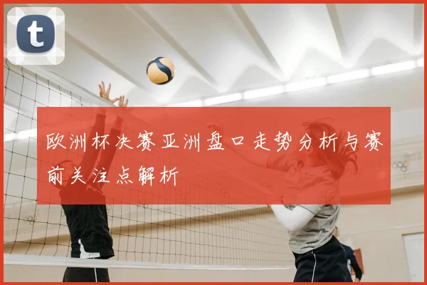 欧洲杯决赛亚洲盘口走势分析与赛前关注点解析