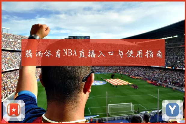 腾讯体育NBA直播入口与使用指南