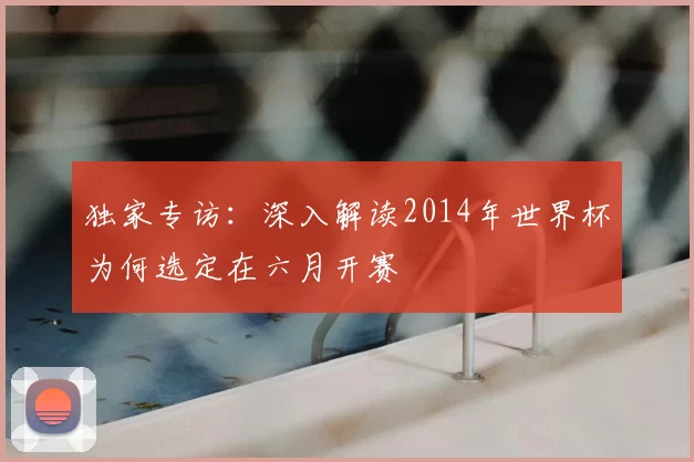 独家专访:深入解读2014年世界杯为何选定在六月开赛