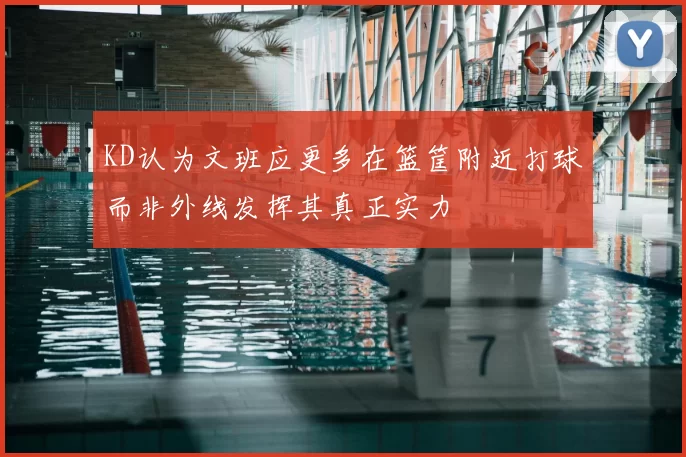KD认为文班应更多在篮筐附近打球而非外线发挥其真正实力