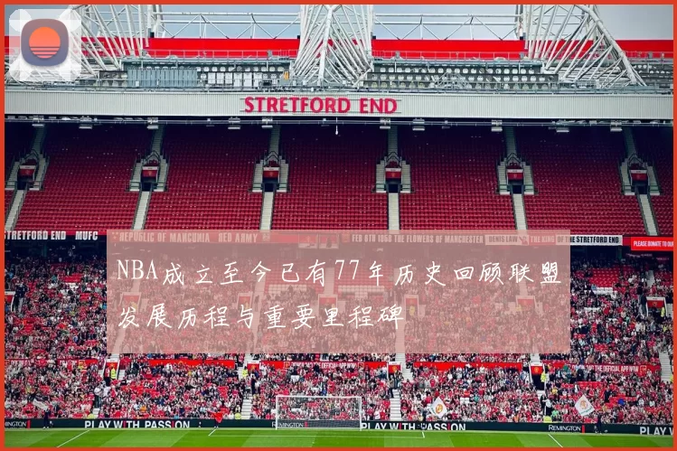 NBA成立至今已有77年历史回顾联盟发展历程与重要里程碑