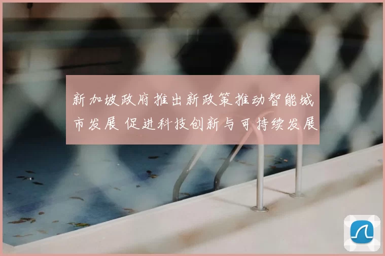 新加坡政府推出新政策推动智能城市发展 促进科技创新与可持续发展