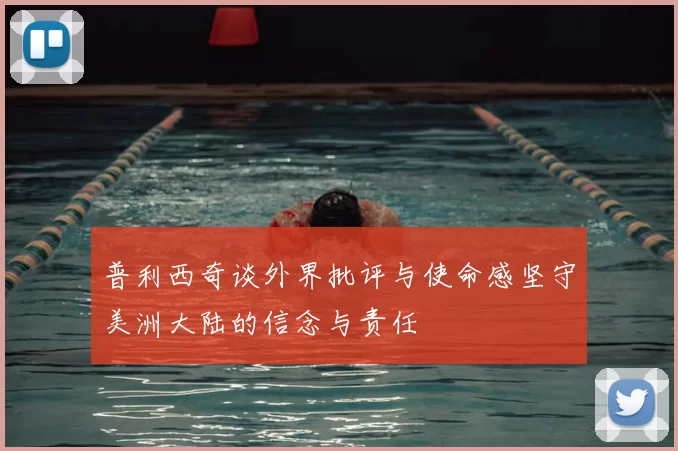 普利西奇谈外界批评与使命感坚守美洲大陆的信念与责任