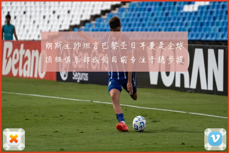 朗斯主帅坦言巴黎圣日耳曼是全球顶级俱乐部我们目前专注于稳步提升表现