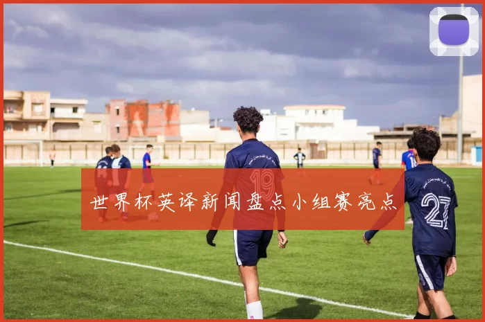 世界杯英译新闻盘点小组赛亮点