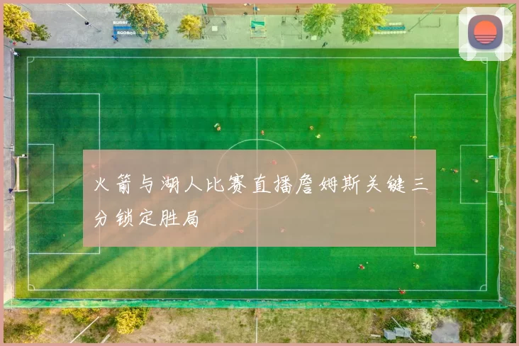 火箭与湖人比赛直播詹姆斯关键三分锁定胜局
