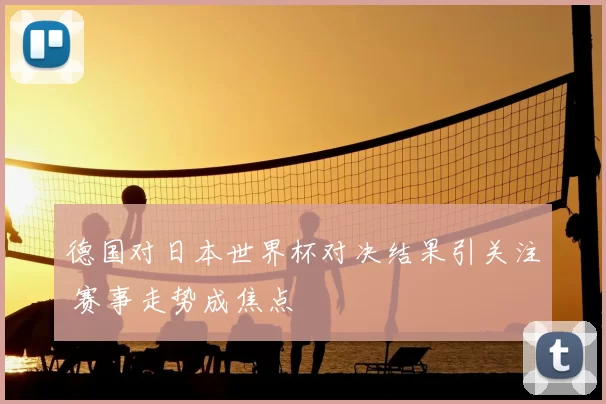 德国对日本世界杯对决结果引关注 赛事走势成焦点