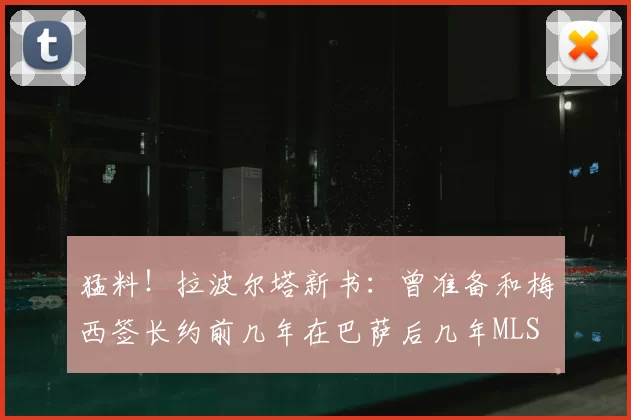 猛料!拉波尔塔新书:曾准备和梅西签长约前几年在巴萨后几年MLS