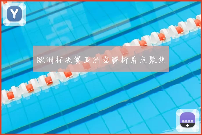 欧洲杯决赛亚洲盘解析看点聚焦