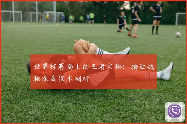 世界杯赛场上的王者之靴:梅西战靴深度技术剖析