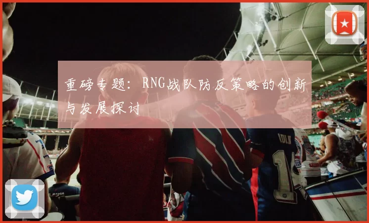 重磅专题:RNG战队防反策略的创新与发展探讨