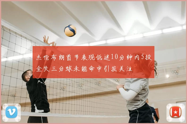 杰伦布朗首节表现低迷10分钟内5投全失三分球未能命中引发关注