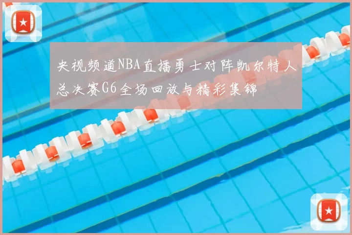 央视频道NBA直播勇士对阵凯尔特人总决赛G6全场回放与精彩集锦