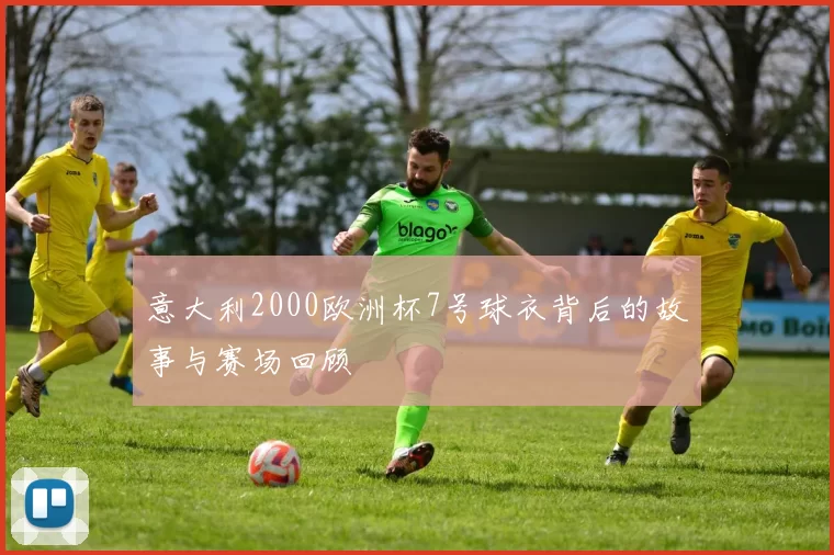 意大利2000欧洲杯7号球衣背后的故事与赛场回顾