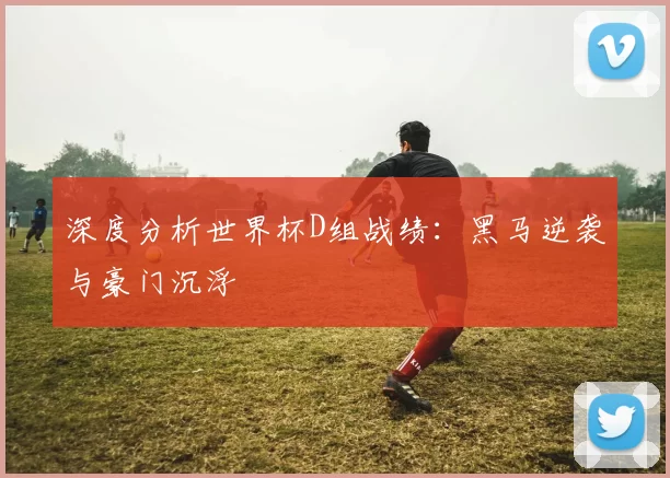 深度分析世界杯D组战绩:黑马逆袭与豪门沉浮