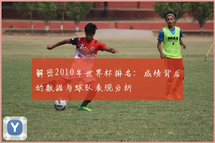 解密2010年世界杯排名:成绩背后的数据与球队表现分析