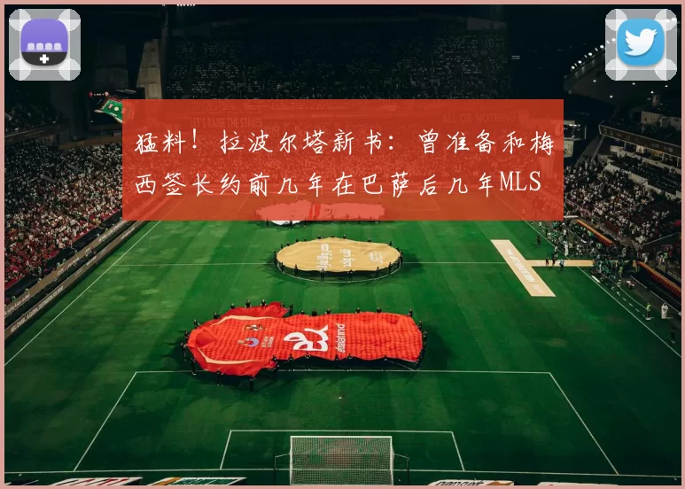 猛料!拉波尔塔新书:曾准备和梅西签长约前几年在巴萨后几年MLS