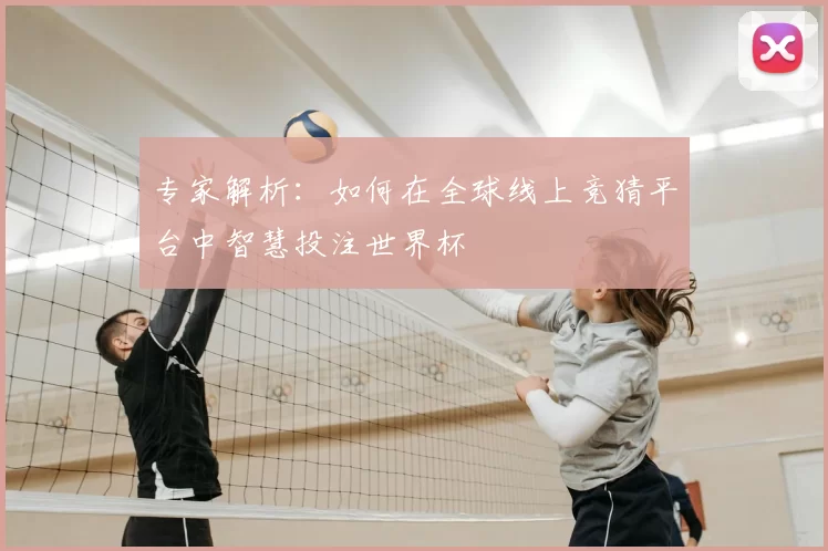 专家解析：如何在全球线上竞猜平台中智慧投注世界杯