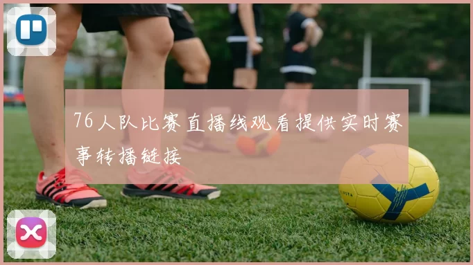 76人队比赛直播线观看提供实时赛事转播链接