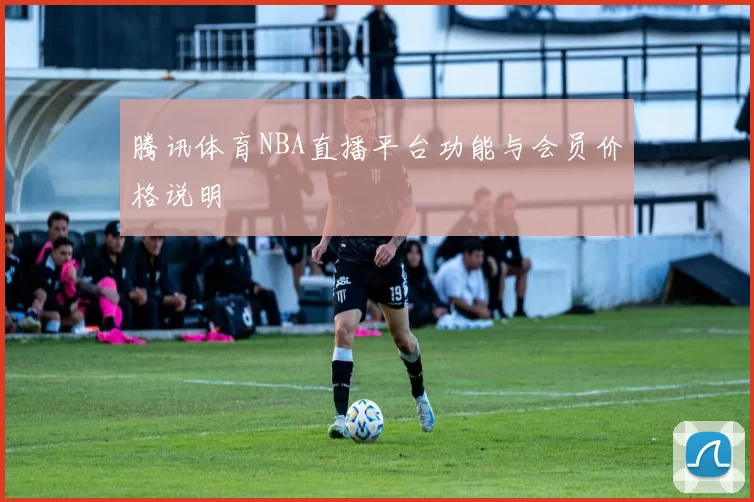 腾讯体育NBA直播平台功能与会员价格说明