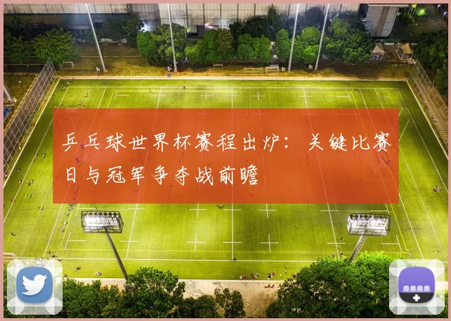 乒乓球世界杯赛程出炉:关键比赛日与冠军争夺战前瞻
