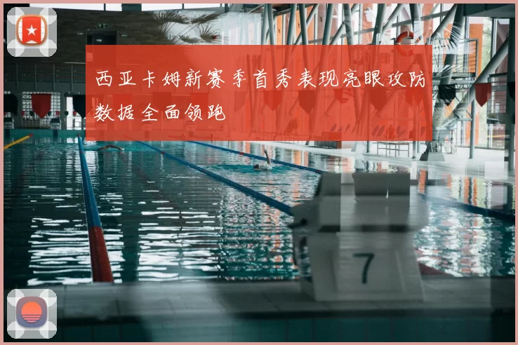 西亚卡姆新赛季首秀表现亮眼攻防数据全面领跑