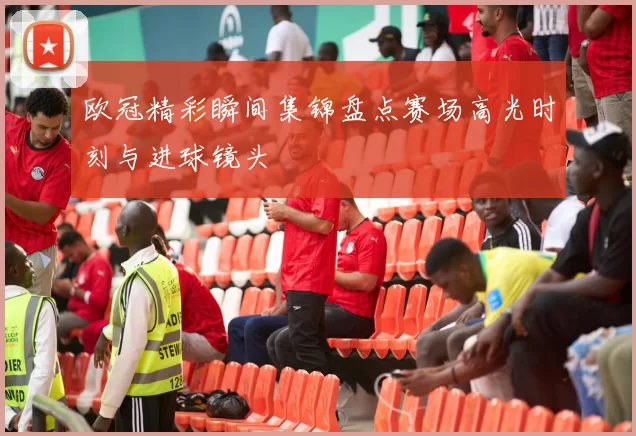 欧冠精彩瞬间集锦盘点赛场高光时刻与进球镜头