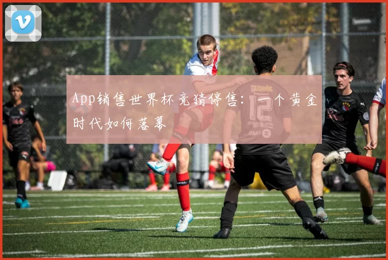 App销售世界杯竞猜停售:一个黄金时代如何落幕