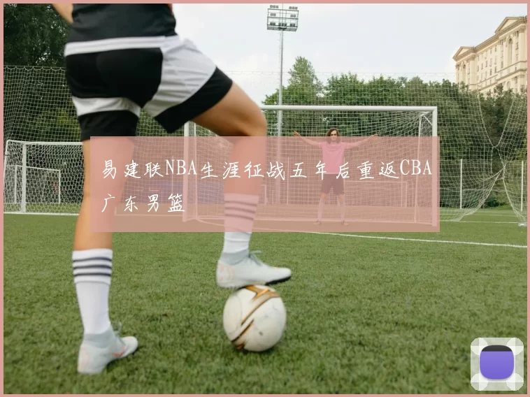 易建联NBA生涯征战五年后重返CBA广东男篮