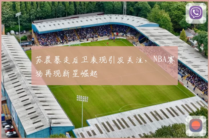 苏晨暴走后卫表现引发关注,NBA赛场再现新星崛起