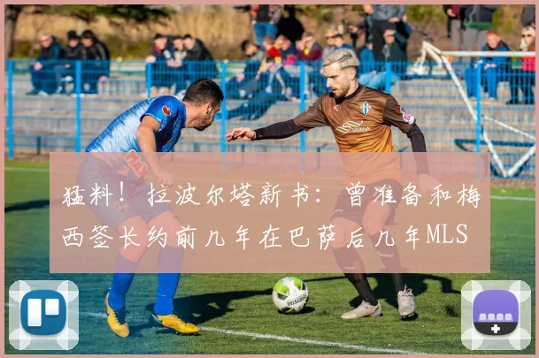 猛料!拉波尔塔新书:曾准备和梅西签长约前几年在巴萨后几年MLS