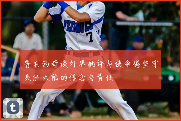普利西奇谈外界批评与使命感坚守美洲大陆的信念与责任