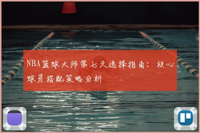 NBA篮球大师第七天选择指南:核心球员搭配策略分析