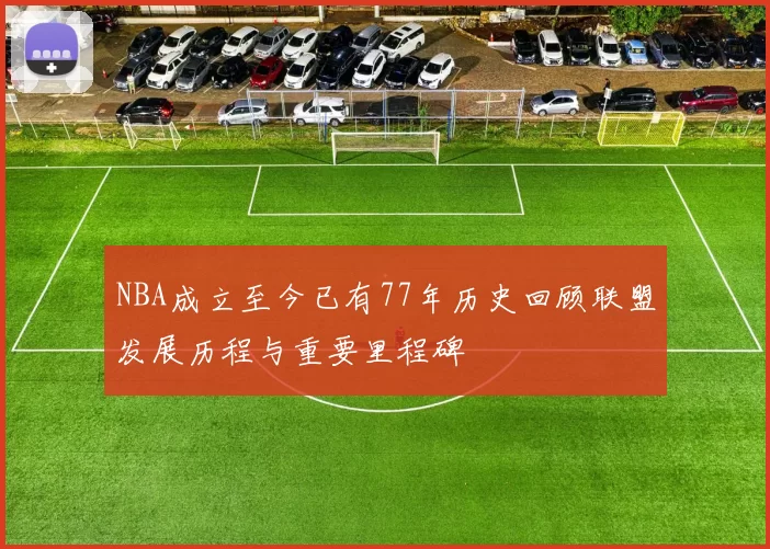 NBA成立至今已有77年历史回顾联盟发展历程与重要里程碑