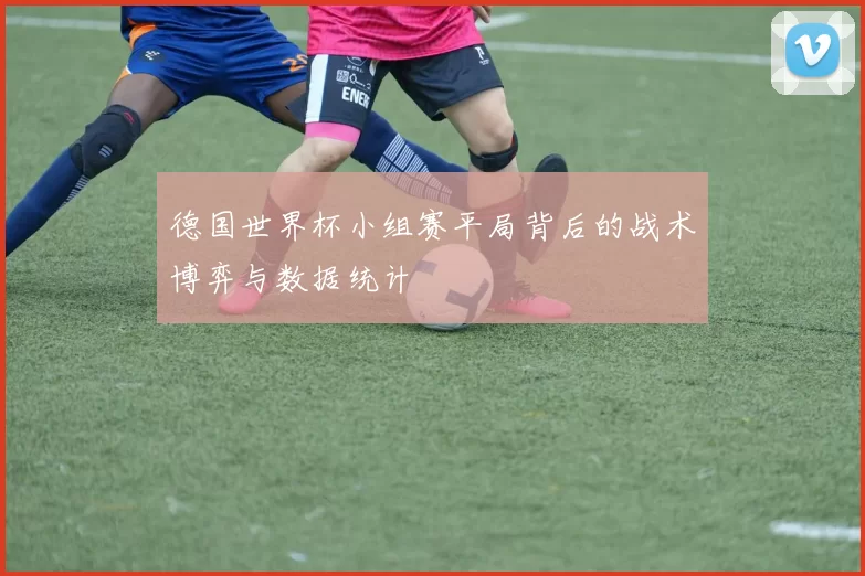 德国世界杯小组赛平局背后的战术博弈与数据统计