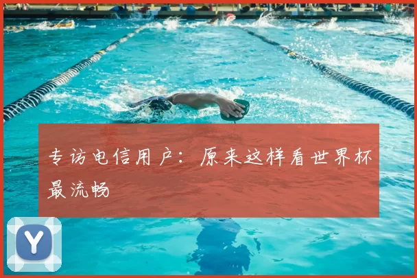 专访电信用户:原来这样看世界杯最流畅