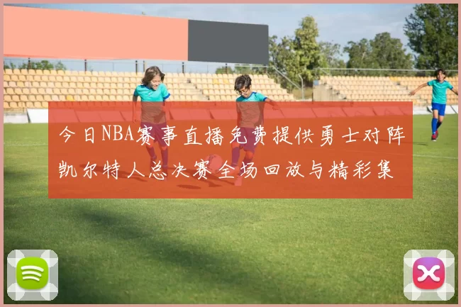 今日NBA赛事直播免费提供勇士对阵凯尔特人总决赛全场回放与精彩集锦