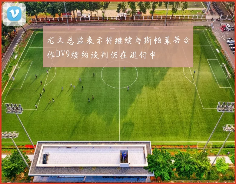 尤文总监表示将继续与斯帕莱蒂合作DV9续约谈判仍在进行中
