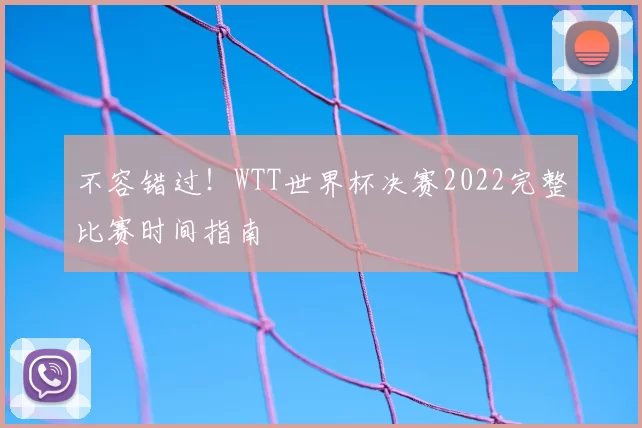不容错过!WTT世界杯决赛2022完整比赛时间指南