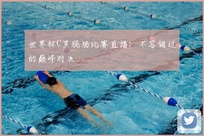 世界杯C罗现场比赛直播:不容错过的巅峰对决