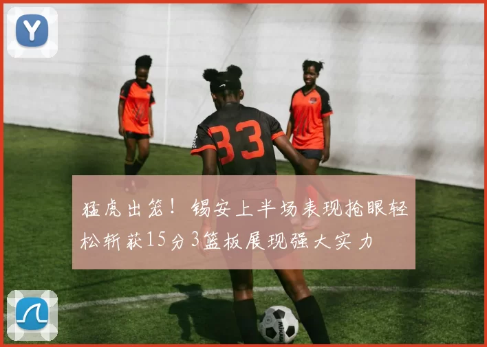 猛虎出笼!锡安上半场表现抢眼轻松斩获15分3篮板展现强大实力