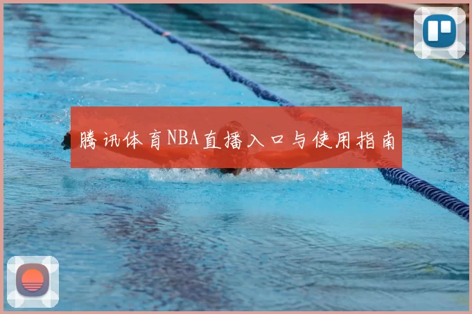 腾讯体育NBA直播入口与使用指南